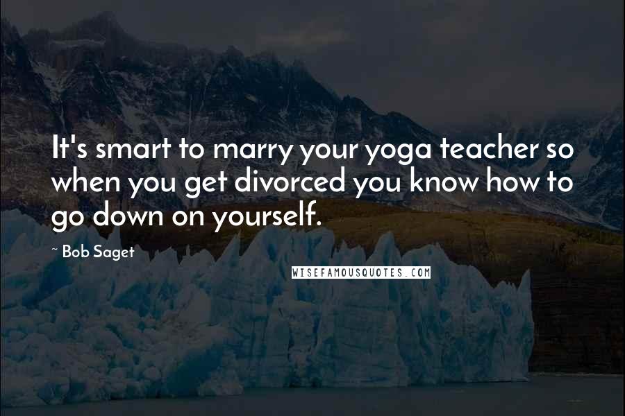 Bob Saget Quotes: It's smart to marry your yoga teacher so when you get divorced you know how to go down on yourself.