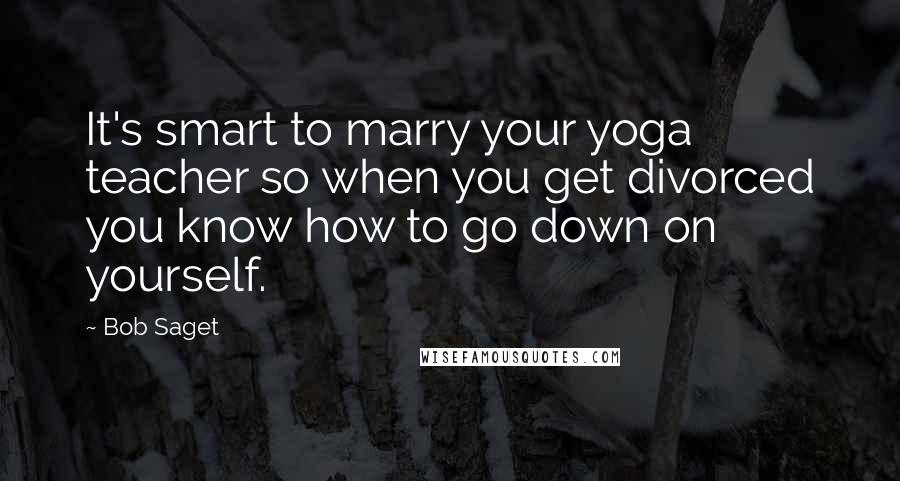 Bob Saget Quotes: It's smart to marry your yoga teacher so when you get divorced you know how to go down on yourself.