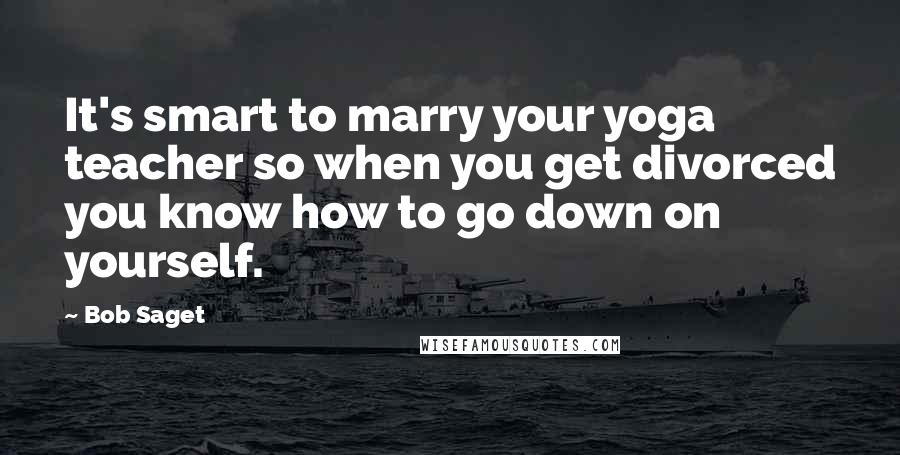 Bob Saget Quotes: It's smart to marry your yoga teacher so when you get divorced you know how to go down on yourself.