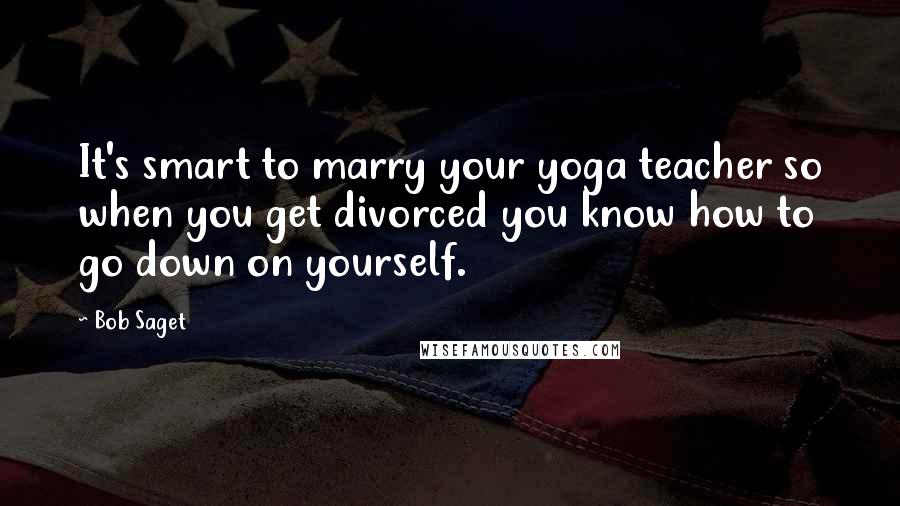 Bob Saget Quotes: It's smart to marry your yoga teacher so when you get divorced you know how to go down on yourself.