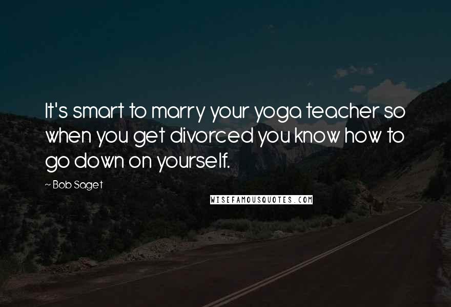 Bob Saget Quotes: It's smart to marry your yoga teacher so when you get divorced you know how to go down on yourself.