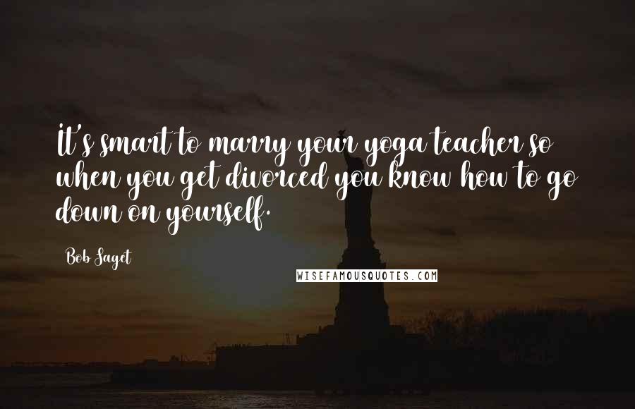 Bob Saget Quotes: It's smart to marry your yoga teacher so when you get divorced you know how to go down on yourself.