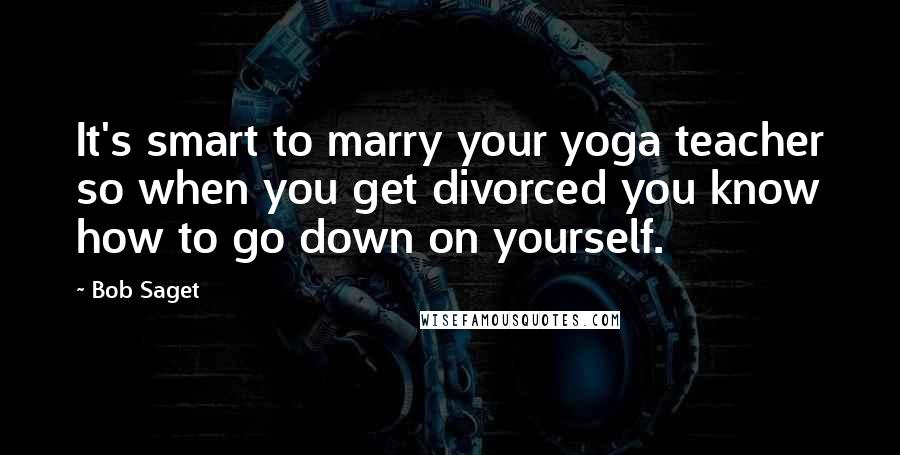 Bob Saget Quotes: It's smart to marry your yoga teacher so when you get divorced you know how to go down on yourself.