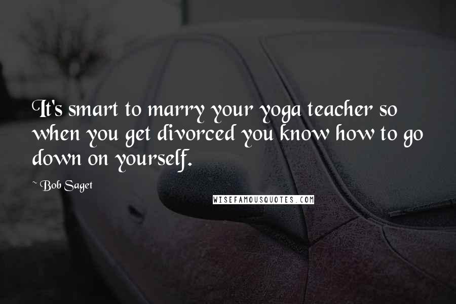 Bob Saget Quotes: It's smart to marry your yoga teacher so when you get divorced you know how to go down on yourself.