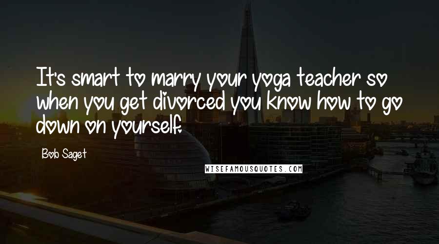 Bob Saget Quotes: It's smart to marry your yoga teacher so when you get divorced you know how to go down on yourself.