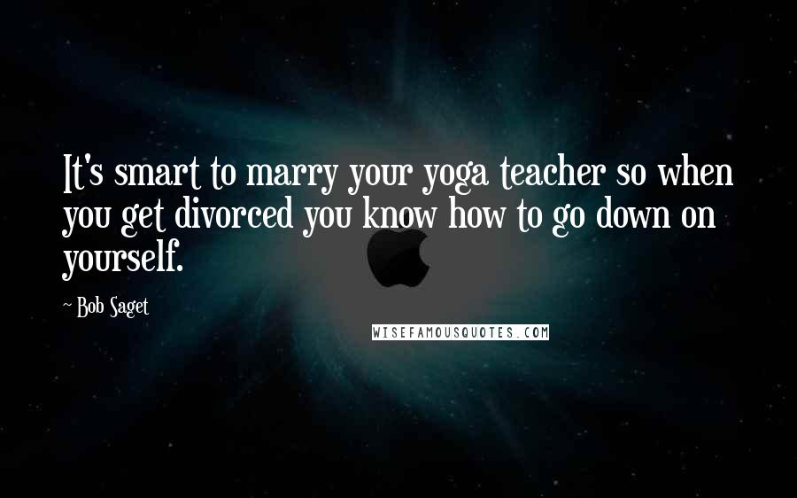 Bob Saget Quotes: It's smart to marry your yoga teacher so when you get divorced you know how to go down on yourself.