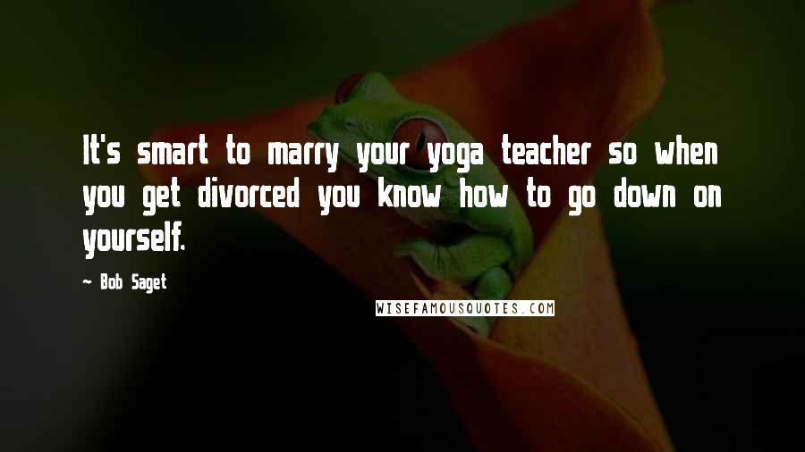 Bob Saget Quotes: It's smart to marry your yoga teacher so when you get divorced you know how to go down on yourself.