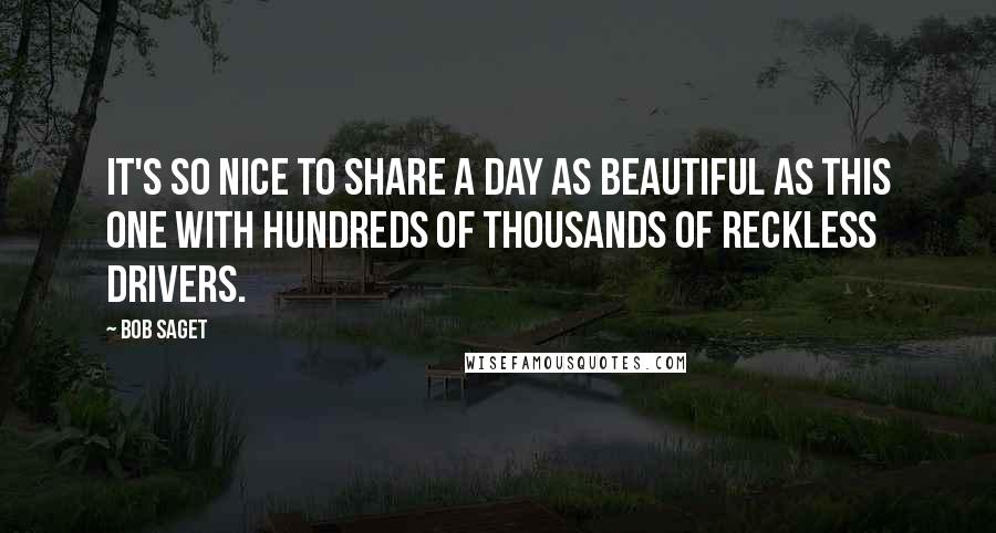 Bob Saget Quotes: It's so nice to share a day as beautiful as this one with hundreds of thousands of reckless drivers.