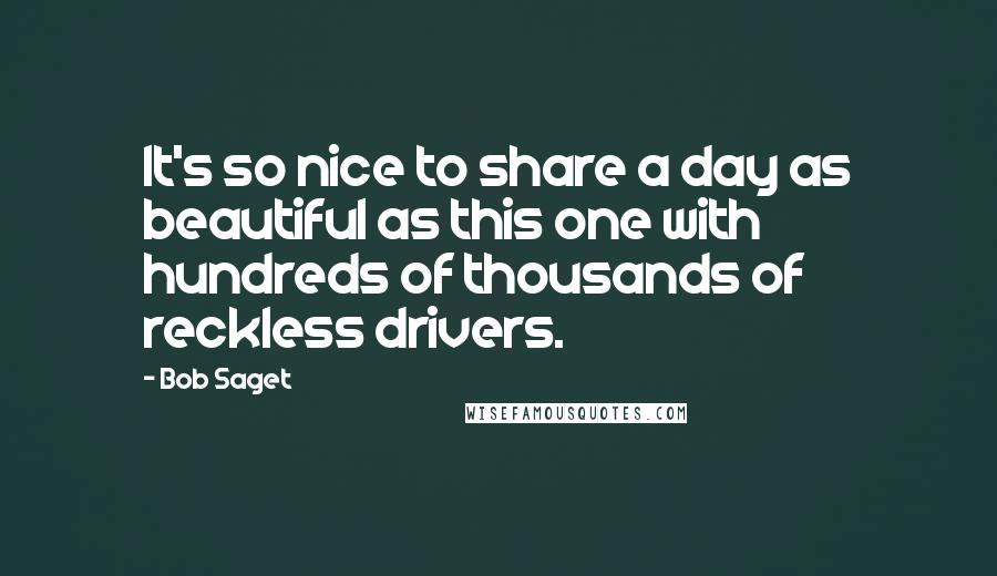 Bob Saget Quotes: It's so nice to share a day as beautiful as this one with hundreds of thousands of reckless drivers.