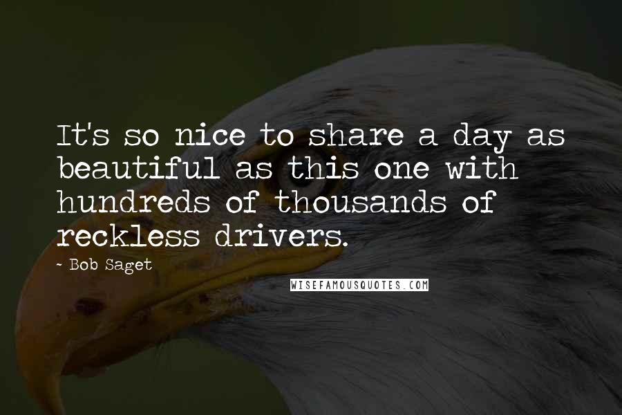 Bob Saget Quotes: It's so nice to share a day as beautiful as this one with hundreds of thousands of reckless drivers.