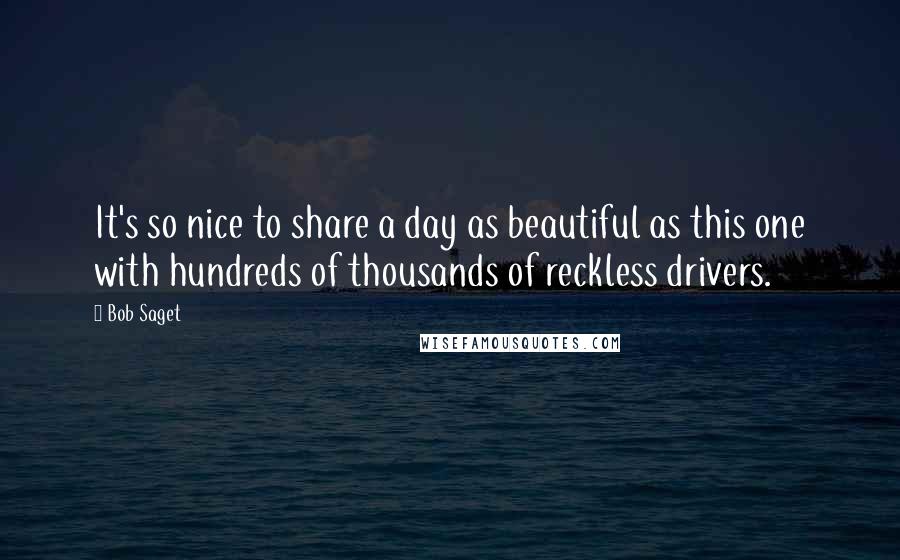 Bob Saget Quotes: It's so nice to share a day as beautiful as this one with hundreds of thousands of reckless drivers.