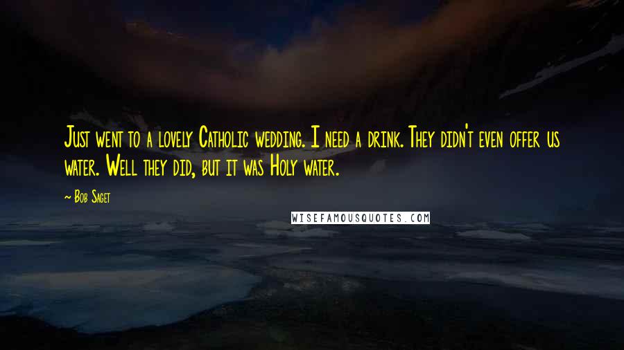 Bob Saget Quotes: Just went to a lovely Catholic wedding. I need a drink. They didn't even offer us water. Well they did, but it was Holy water.