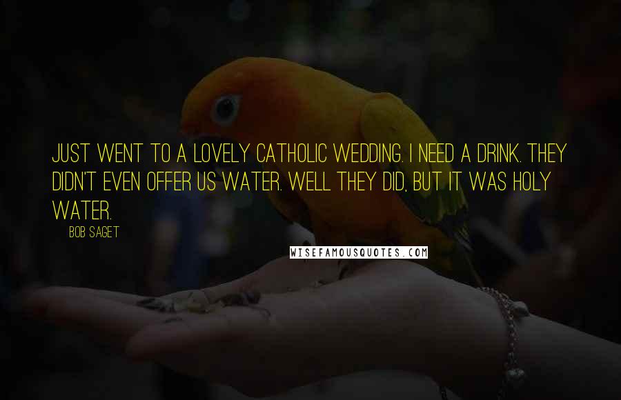 Bob Saget Quotes: Just went to a lovely Catholic wedding. I need a drink. They didn't even offer us water. Well they did, but it was Holy water.