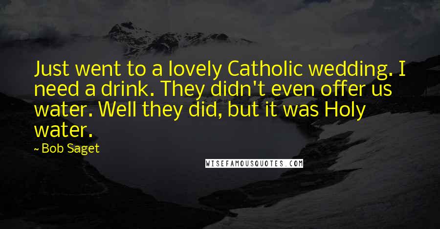 Bob Saget Quotes: Just went to a lovely Catholic wedding. I need a drink. They didn't even offer us water. Well they did, but it was Holy water.