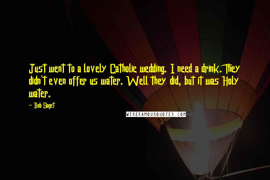 Bob Saget Quotes: Just went to a lovely Catholic wedding. I need a drink. They didn't even offer us water. Well they did, but it was Holy water.