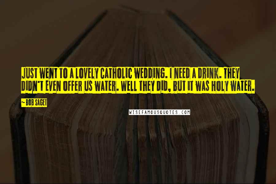 Bob Saget Quotes: Just went to a lovely Catholic wedding. I need a drink. They didn't even offer us water. Well they did, but it was Holy water.