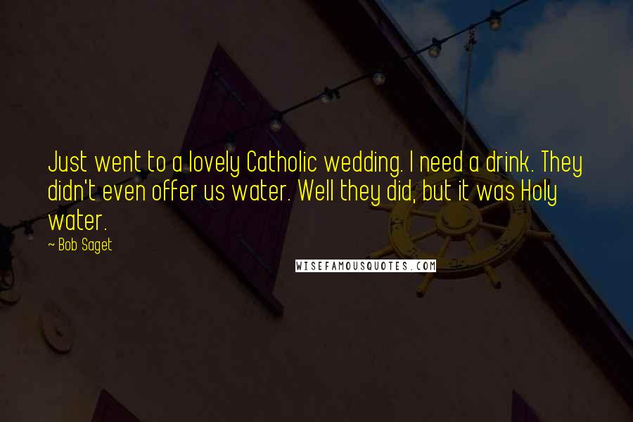 Bob Saget Quotes: Just went to a lovely Catholic wedding. I need a drink. They didn't even offer us water. Well they did, but it was Holy water.