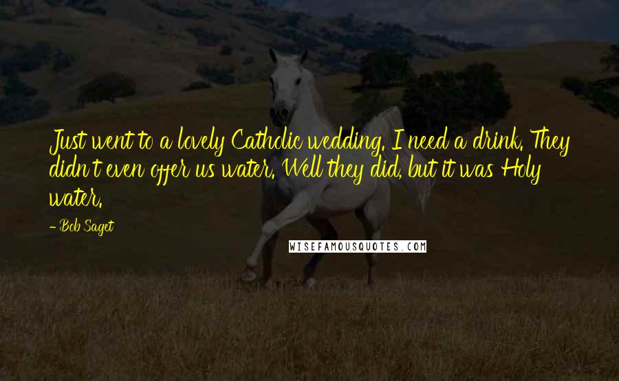 Bob Saget Quotes: Just went to a lovely Catholic wedding. I need a drink. They didn't even offer us water. Well they did, but it was Holy water.