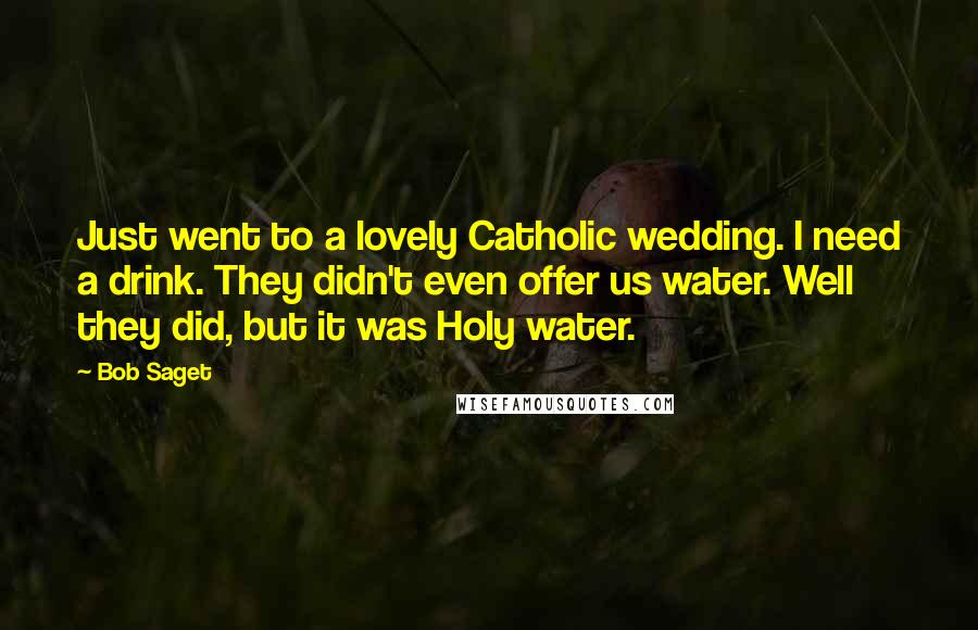 Bob Saget Quotes: Just went to a lovely Catholic wedding. I need a drink. They didn't even offer us water. Well they did, but it was Holy water.