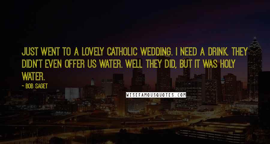 Bob Saget Quotes: Just went to a lovely Catholic wedding. I need a drink. They didn't even offer us water. Well they did, but it was Holy water.