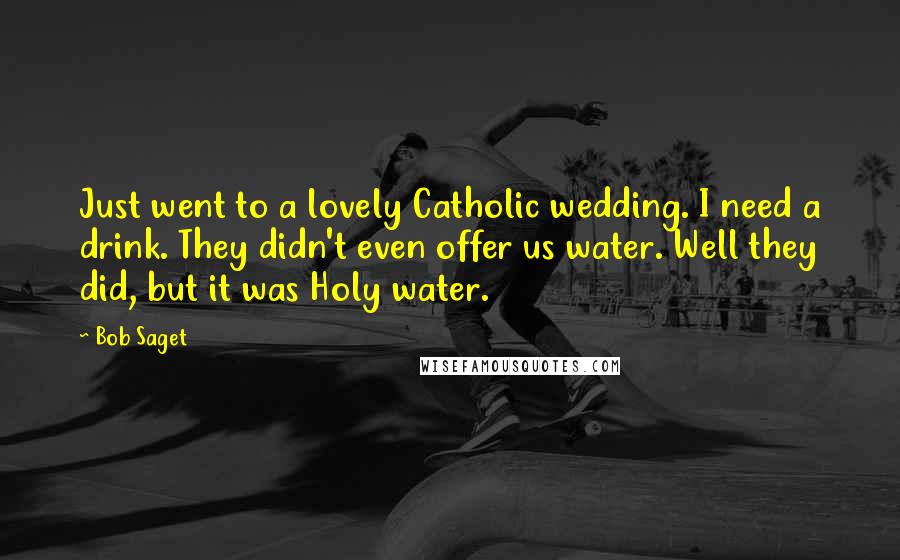 Bob Saget Quotes: Just went to a lovely Catholic wedding. I need a drink. They didn't even offer us water. Well they did, but it was Holy water.
