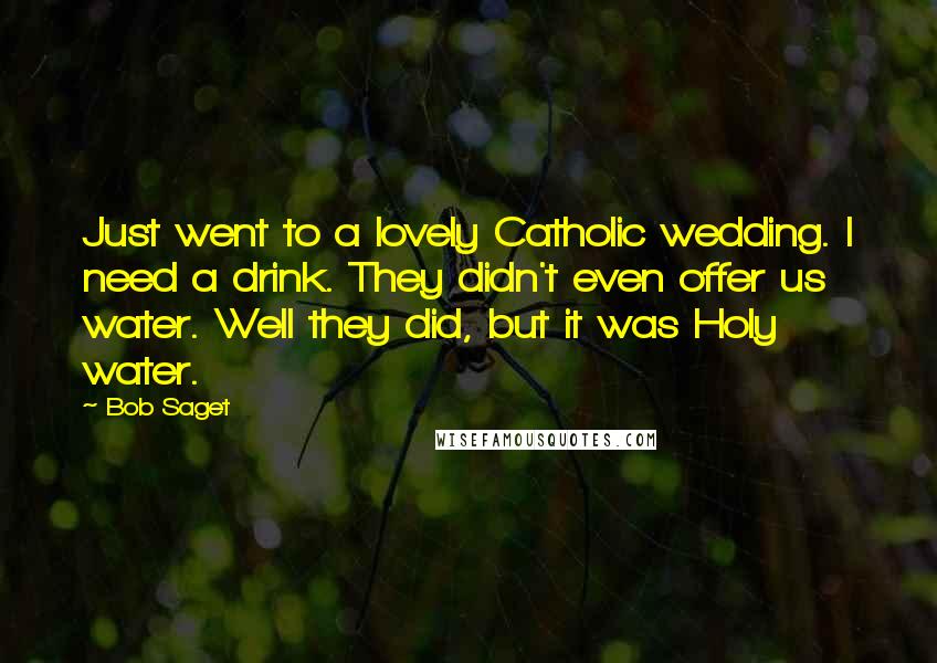 Bob Saget Quotes: Just went to a lovely Catholic wedding. I need a drink. They didn't even offer us water. Well they did, but it was Holy water.