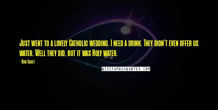 Bob Saget Quotes: Just went to a lovely Catholic wedding. I need a drink. They didn't even offer us water. Well they did, but it was Holy water.