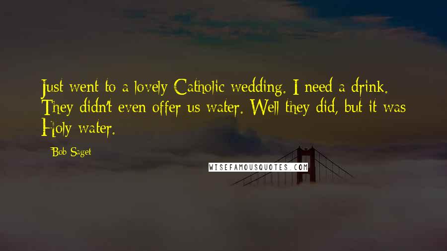 Bob Saget Quotes: Just went to a lovely Catholic wedding. I need a drink. They didn't even offer us water. Well they did, but it was Holy water.