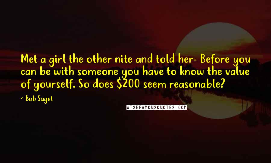 Bob Saget Quotes: Met a girl the other nite and told her- Before you can be with someone you have to know the value of yourself. So does $200 seem reasonable?