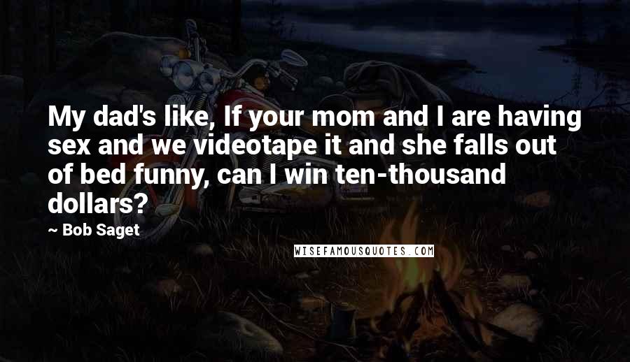 Bob Saget Quotes: My dad's like, If your mom and I are having sex and we videotape it and she falls out of bed funny, can I win ten-thousand dollars?