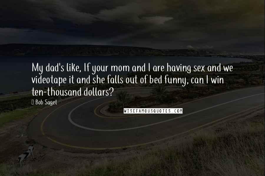 Bob Saget Quotes: My dad's like, If your mom and I are having sex and we videotape it and she falls out of bed funny, can I win ten-thousand dollars?