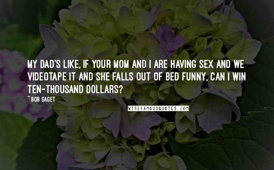 Bob Saget Quotes: My dad's like, If your mom and I are having sex and we videotape it and she falls out of bed funny, can I win ten-thousand dollars?