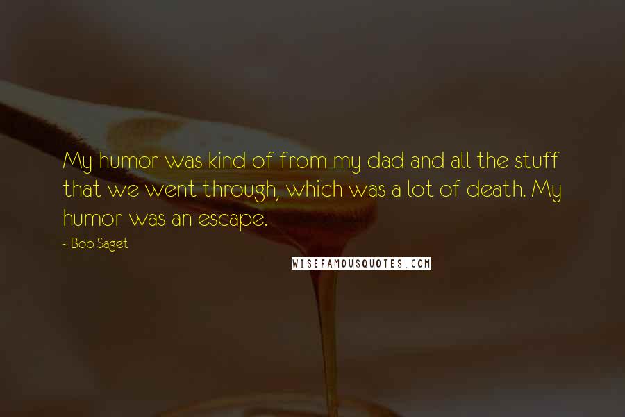 Bob Saget Quotes: My humor was kind of from my dad and all the stuff that we went through, which was a lot of death. My humor was an escape.