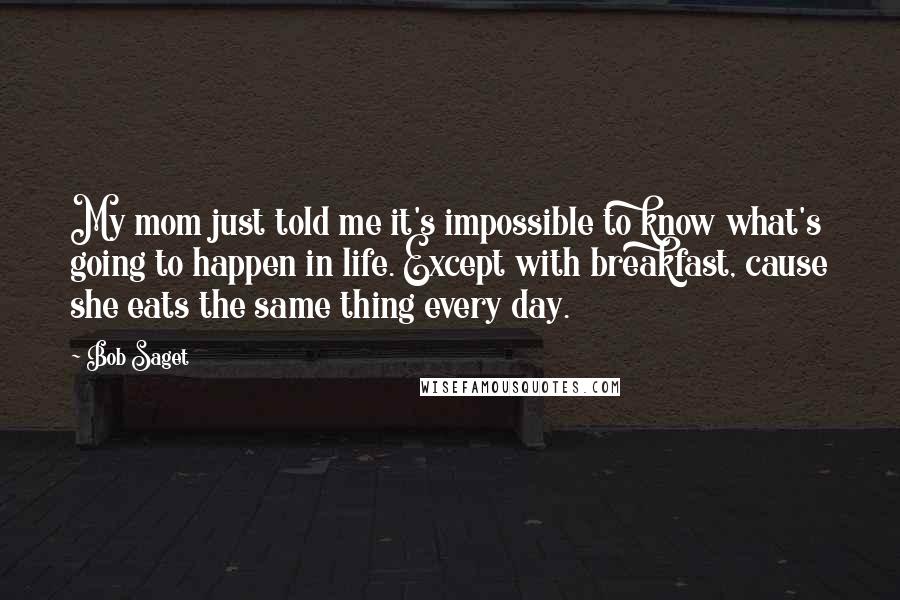 Bob Saget Quotes: My mom just told me it's impossible to know what's going to happen in life. Except with breakfast, cause she eats the same thing every day.