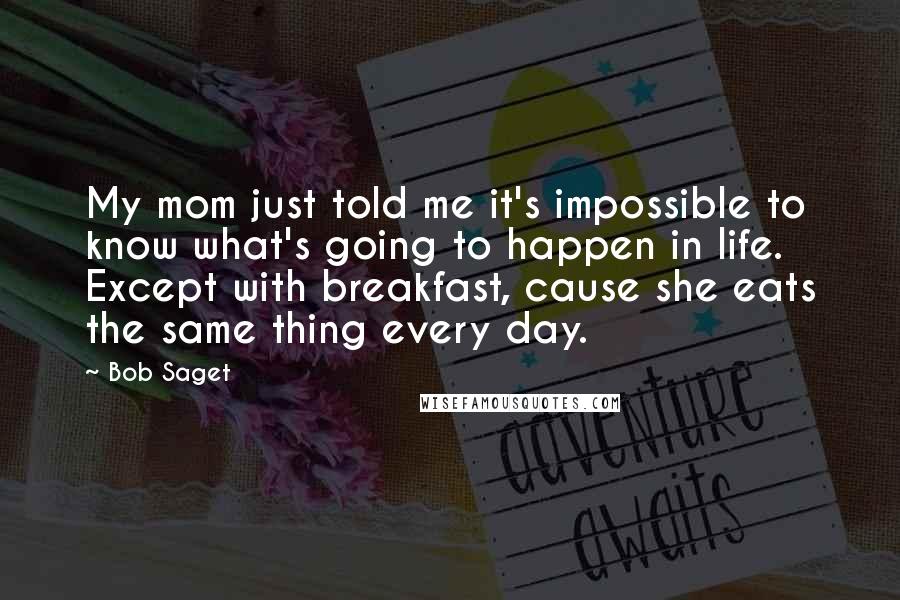 Bob Saget Quotes: My mom just told me it's impossible to know what's going to happen in life. Except with breakfast, cause she eats the same thing every day.