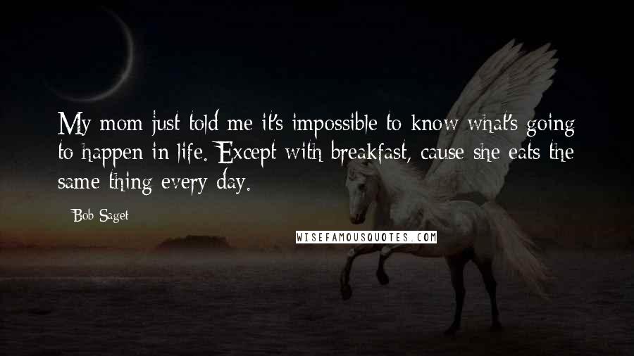 Bob Saget Quotes: My mom just told me it's impossible to know what's going to happen in life. Except with breakfast, cause she eats the same thing every day.