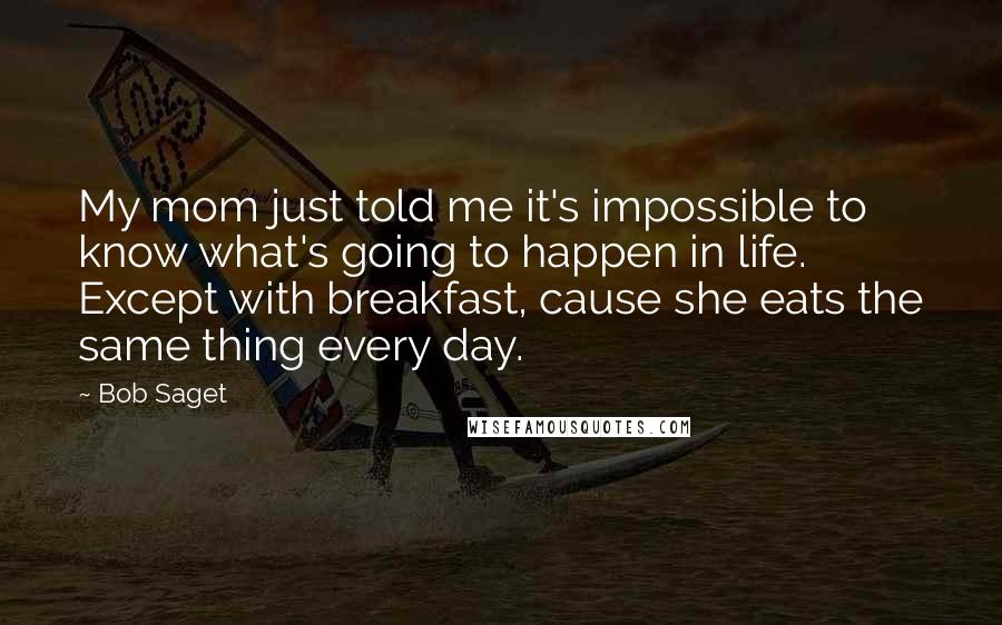 Bob Saget Quotes: My mom just told me it's impossible to know what's going to happen in life. Except with breakfast, cause she eats the same thing every day.