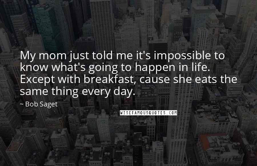 Bob Saget Quotes: My mom just told me it's impossible to know what's going to happen in life. Except with breakfast, cause she eats the same thing every day.