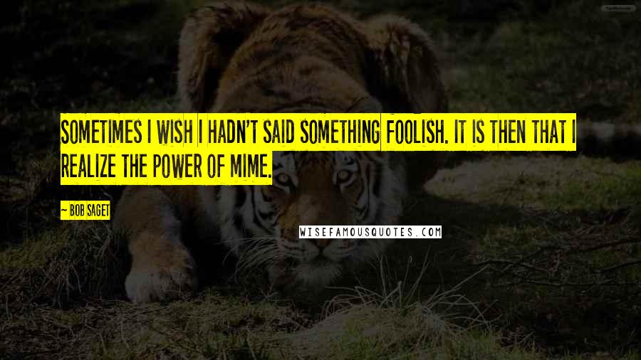 Bob Saget Quotes: Sometimes I wish I hadn't said something foolish. It is then that I realize the power of mime.