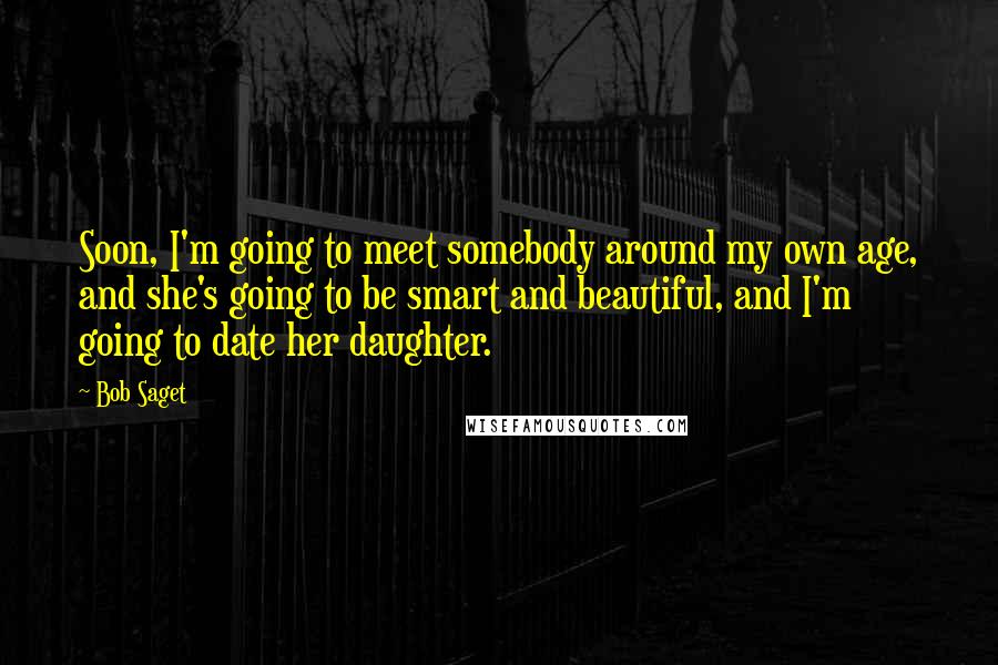 Bob Saget Quotes: Soon, I'm going to meet somebody around my own age, and she's going to be smart and beautiful, and I'm going to date her daughter.