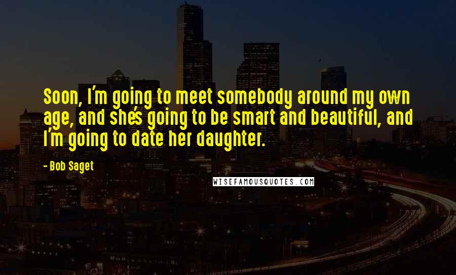 Bob Saget Quotes: Soon, I'm going to meet somebody around my own age, and she's going to be smart and beautiful, and I'm going to date her daughter.