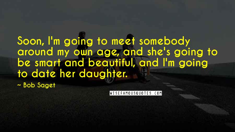 Bob Saget Quotes: Soon, I'm going to meet somebody around my own age, and she's going to be smart and beautiful, and I'm going to date her daughter.