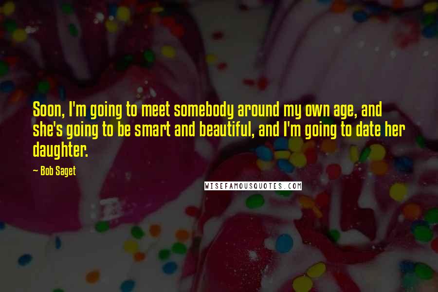 Bob Saget Quotes: Soon, I'm going to meet somebody around my own age, and she's going to be smart and beautiful, and I'm going to date her daughter.