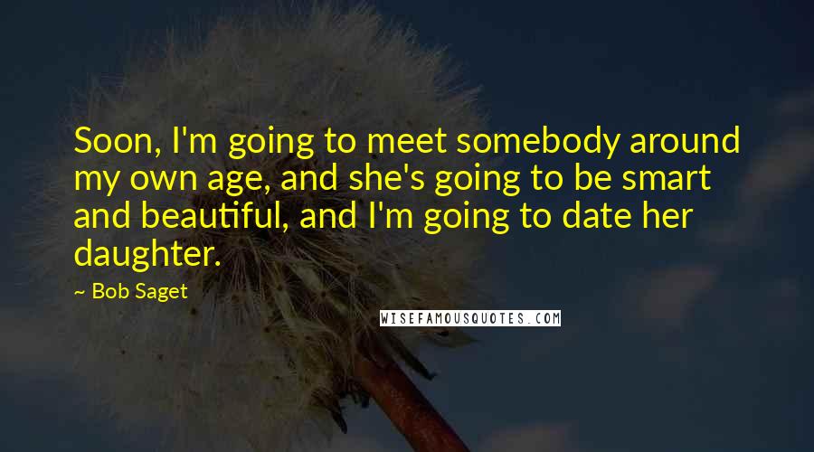 Bob Saget Quotes: Soon, I'm going to meet somebody around my own age, and she's going to be smart and beautiful, and I'm going to date her daughter.