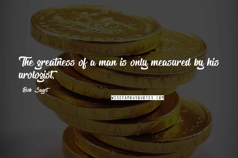 Bob Saget Quotes: The greatness of a man is only measured by his urologist.