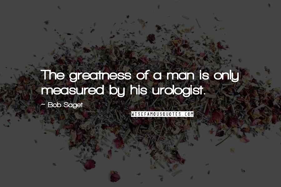 Bob Saget Quotes: The greatness of a man is only measured by his urologist.