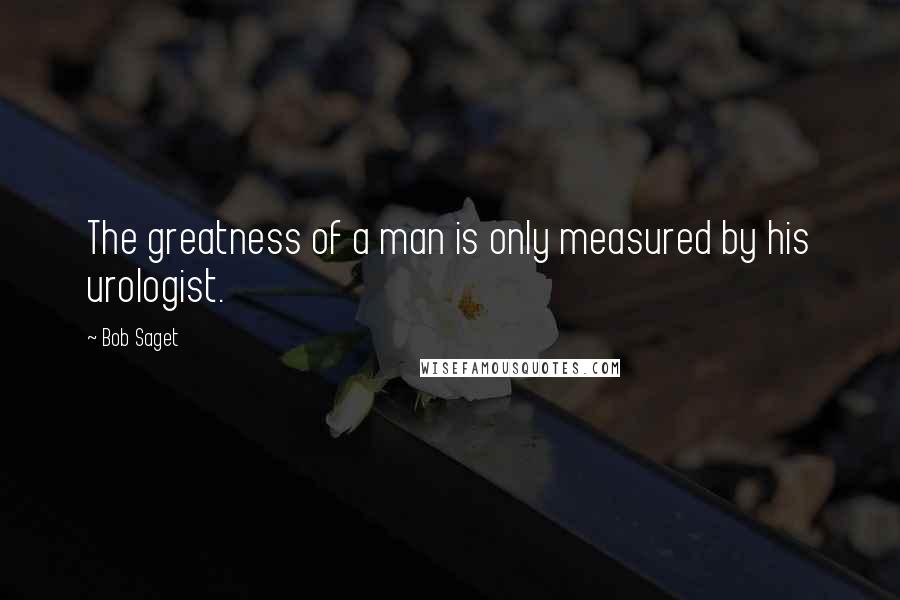 Bob Saget Quotes: The greatness of a man is only measured by his urologist.