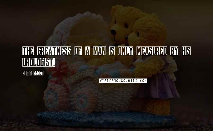 Bob Saget Quotes: The greatness of a man is only measured by his urologist.