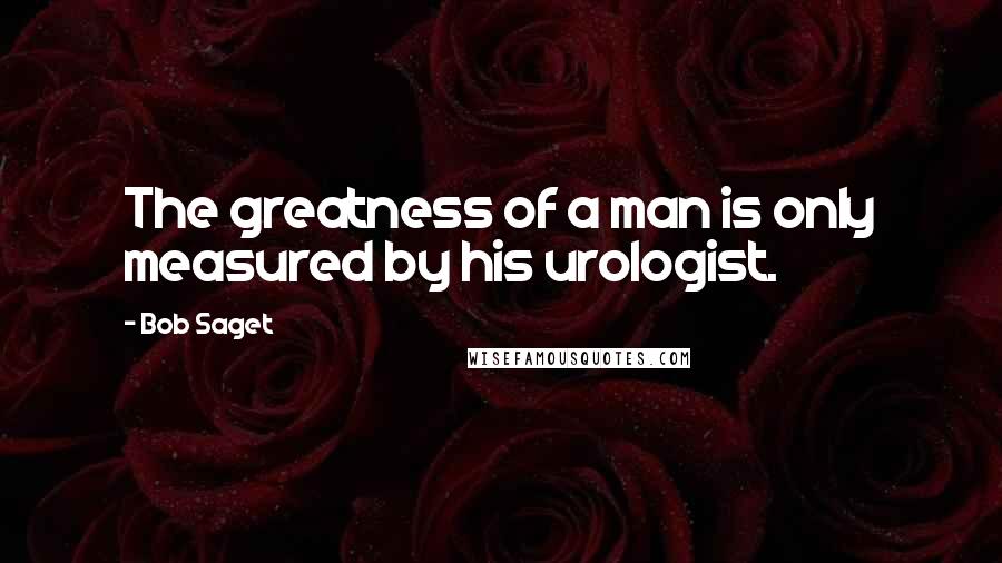 Bob Saget Quotes: The greatness of a man is only measured by his urologist.