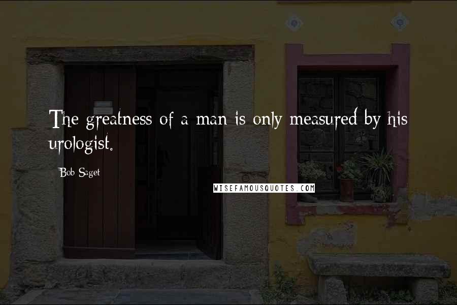 Bob Saget Quotes: The greatness of a man is only measured by his urologist.